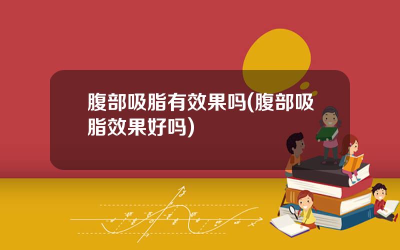 腹部吸脂有效果吗(腹部吸脂效果好吗)