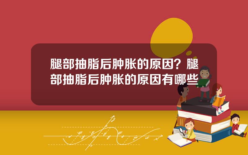 腿部抽脂后肿胀的原因？腿部抽脂后肿胀的原因有哪些
