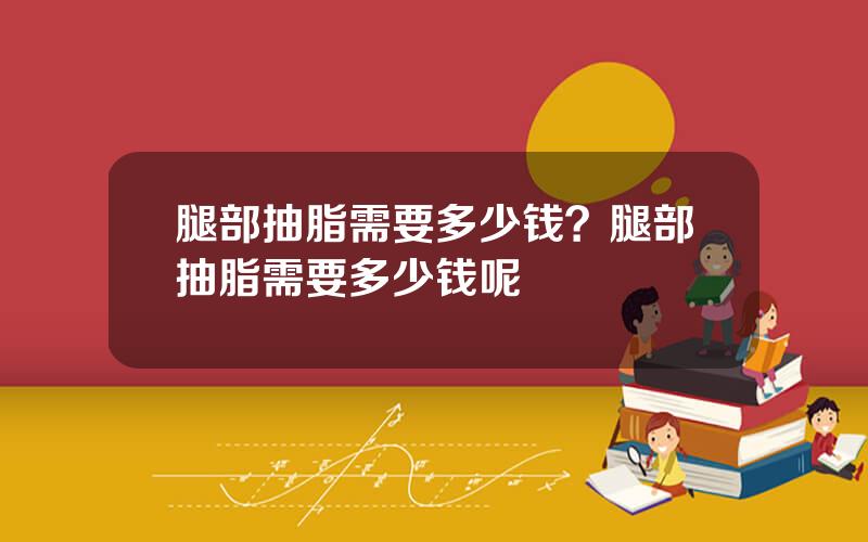 腿部抽脂需要多少钱？腿部抽脂需要多少钱呢