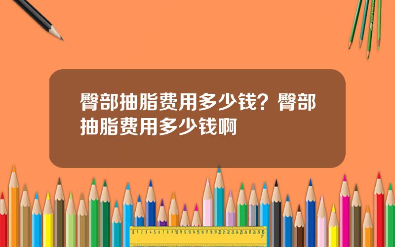 臀部抽脂费用多少钱？臀部抽脂费用多少钱啊