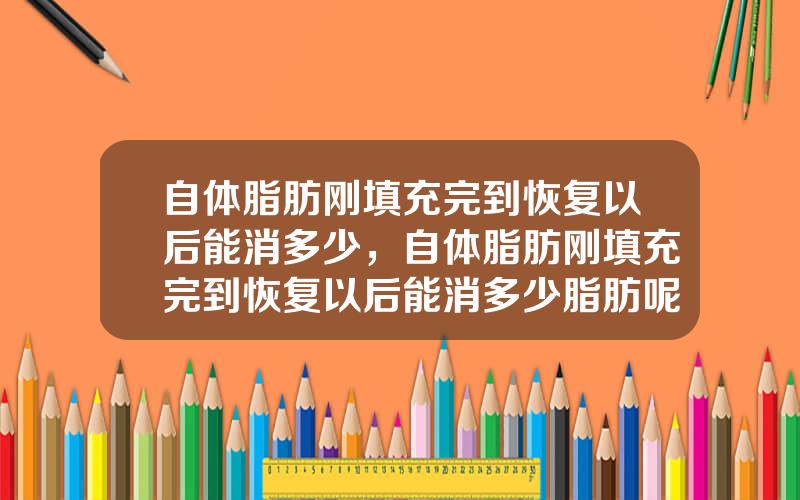 自体脂肪刚填充完到恢复以后能消多少，自体脂肪刚填充完到恢复以后能消多少脂肪呢