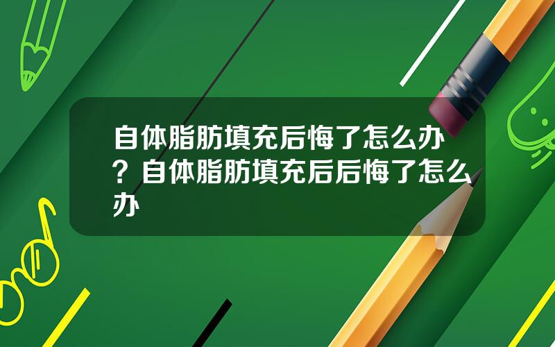 自体脂肪填充后悔了怎么办？自体脂肪填充后后悔了怎么办