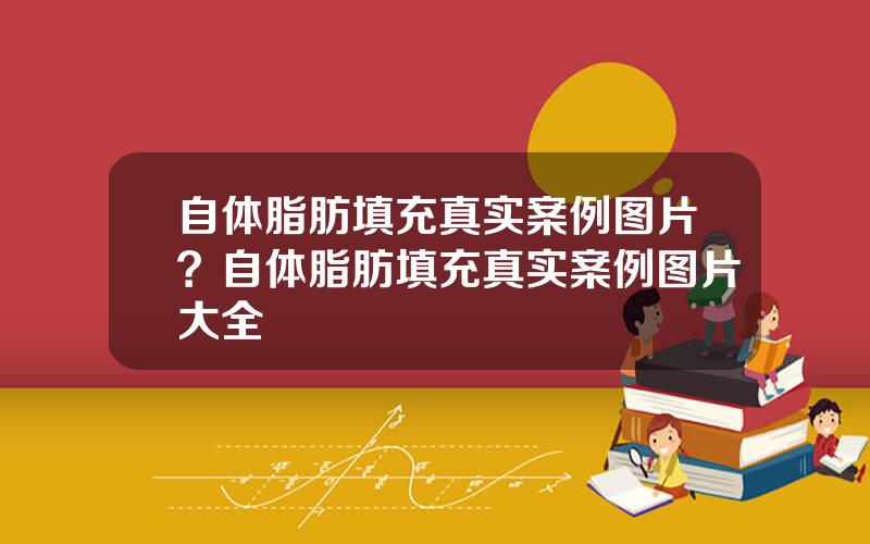 自体脂肪填充真实案例图片？自体脂肪填充真实案例图片大全