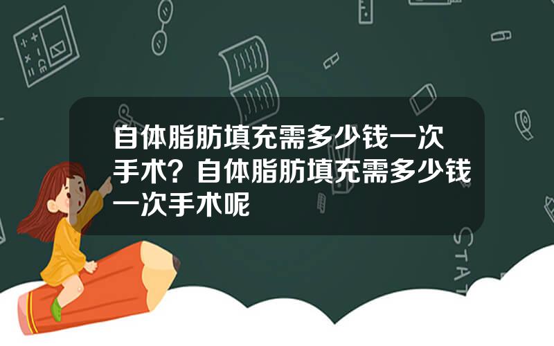 自体脂肪填充需多少钱一次手术？自体脂肪填充需多少钱一次手术呢