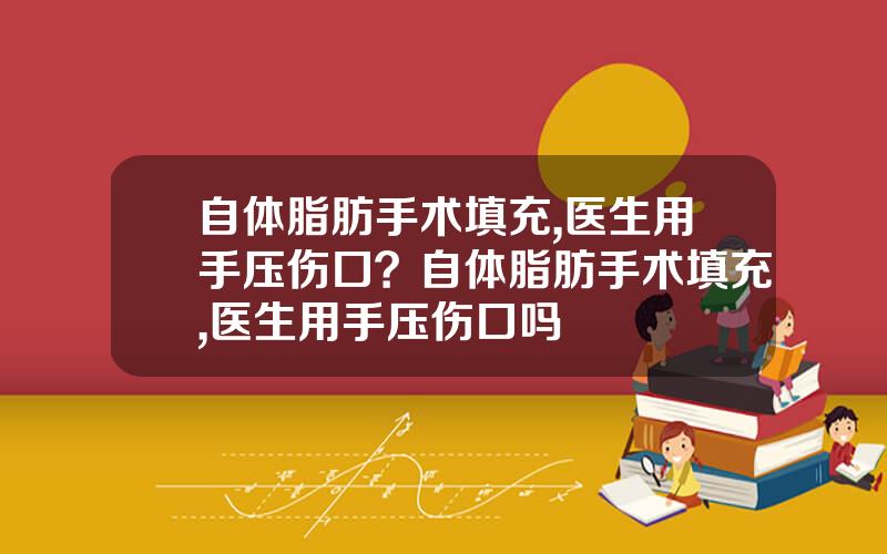 自体脂肪手术填充,医生用手压伤口？自体脂肪手术填充,医生用手压伤口吗