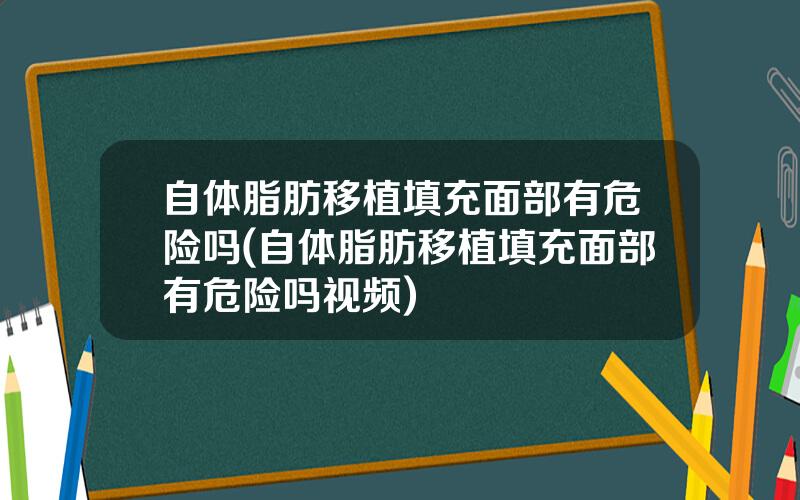 自体脂肪移植填充面部有危险吗(自体脂肪移植填充面部有危险吗视频)