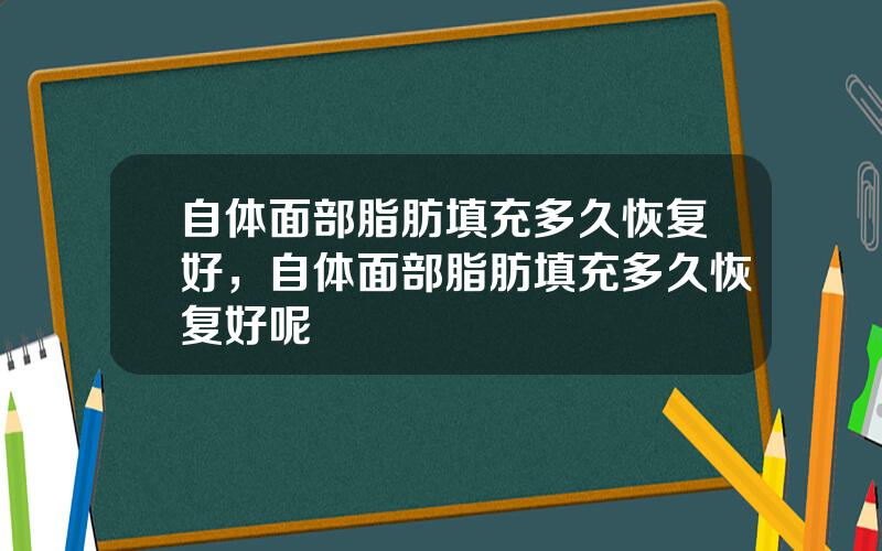 自体面部脂肪填充多久恢复好，自体面部脂肪填充多久恢复好呢