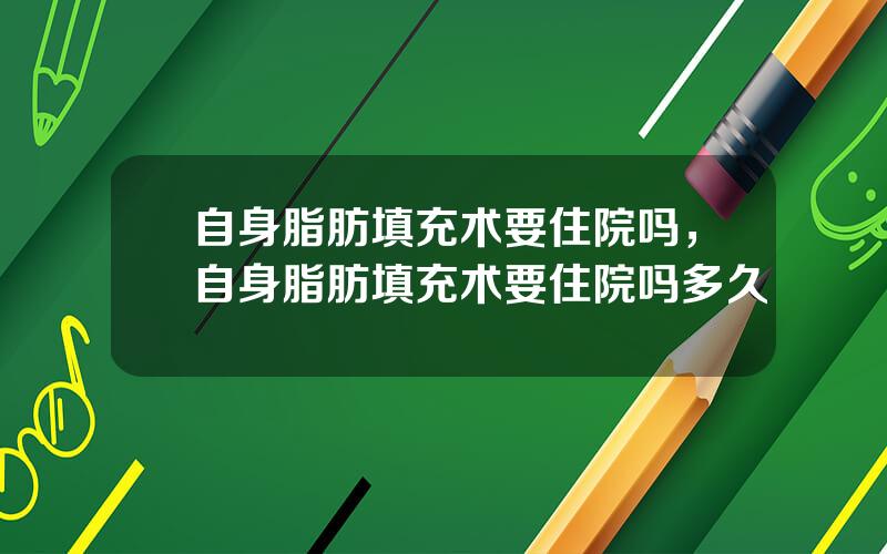 自身脂肪填充术要住院吗，自身脂肪填充术要住院吗多久