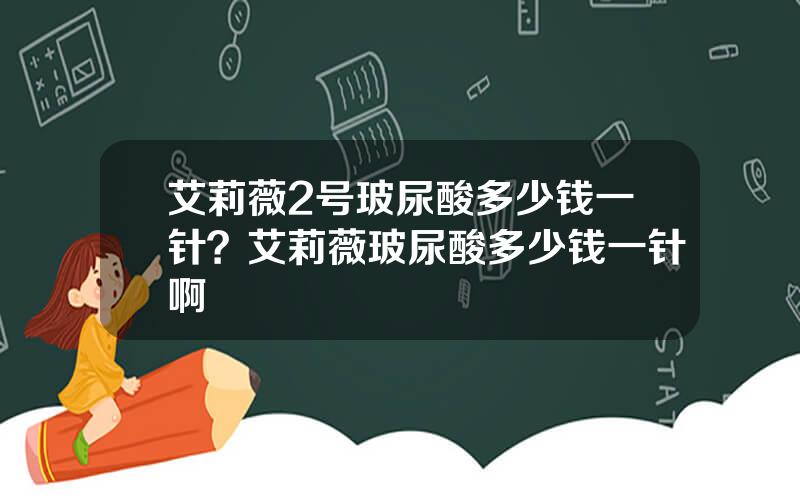 艾莉薇2号玻尿酸多少钱一针？艾莉薇玻尿酸多少钱一针啊