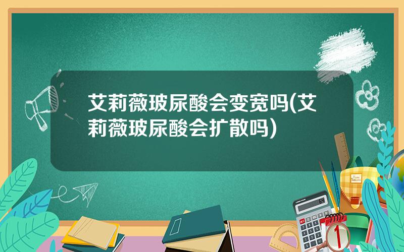 艾莉薇玻尿酸会变宽吗(艾莉薇玻尿酸会扩散吗)