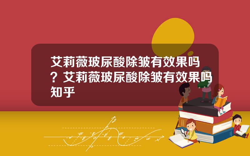 艾莉薇玻尿酸除皱有效果吗？艾莉薇玻尿酸除皱有效果吗知乎