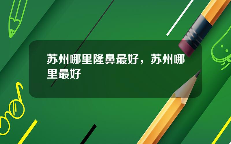 苏州哪里隆鼻最好，苏州哪里最好