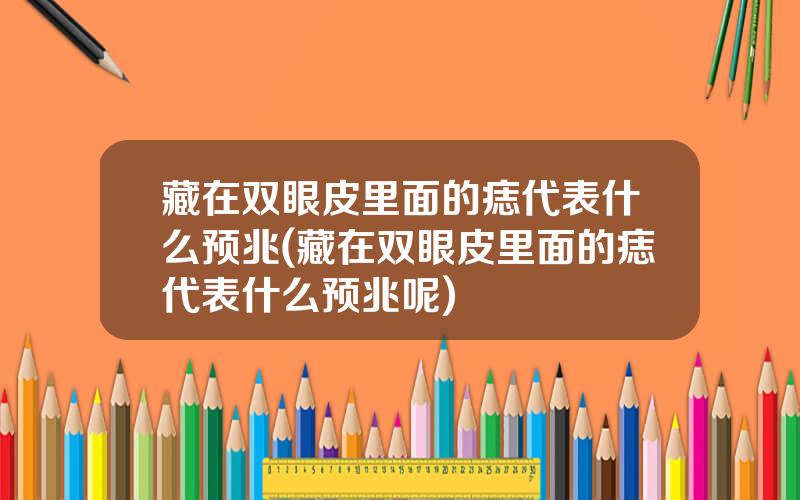 藏在双眼皮里面的痣代表什么预兆(藏在双眼皮里面的痣代表什么预兆呢)