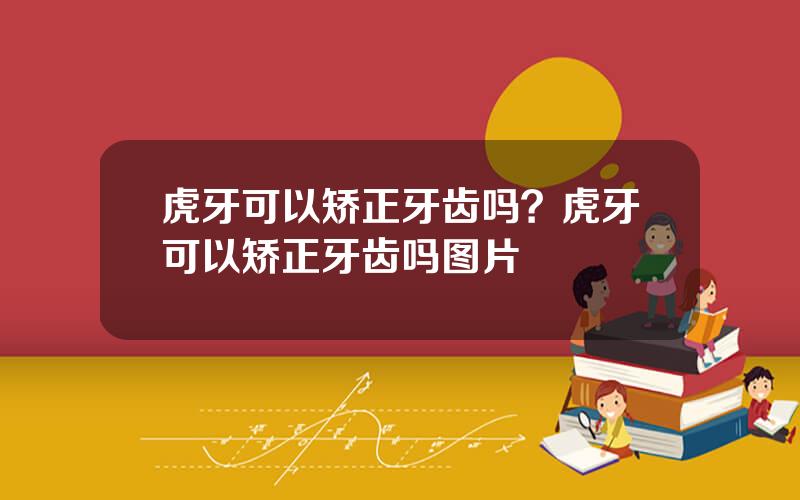 虎牙可以矫正牙齿吗？虎牙可以矫正牙齿吗图片