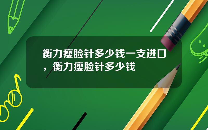 衡力瘦脸针多少钱一支进口，衡力瘦脸针多少钱