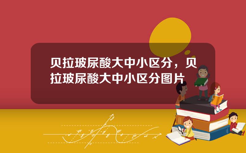 贝拉玻尿酸大中小区分，贝拉玻尿酸大中小区分图片