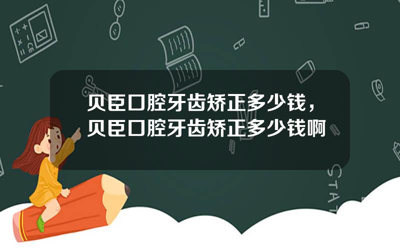 贝臣口腔牙齿矫正多少钱，贝臣口腔牙齿矫正多少钱啊