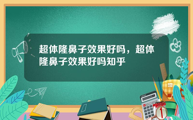 超体隆鼻子效果好吗，超体隆鼻子效果好吗知乎