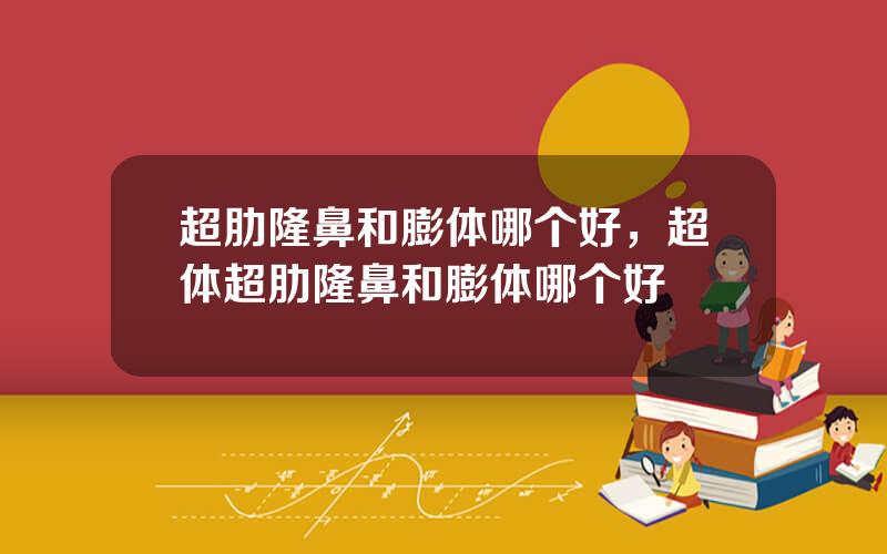 超肋隆鼻和膨体哪个好，超体超肋隆鼻和膨体哪个好