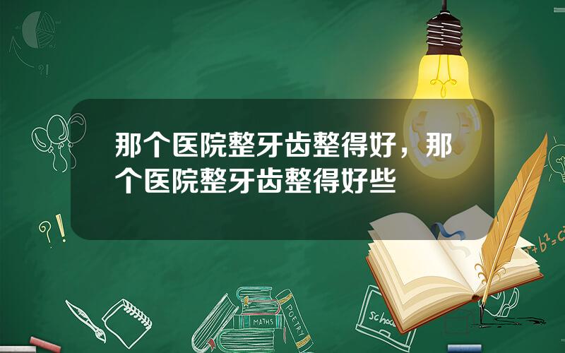 那个医院整牙齿整得好，那个医院整牙齿整得好些