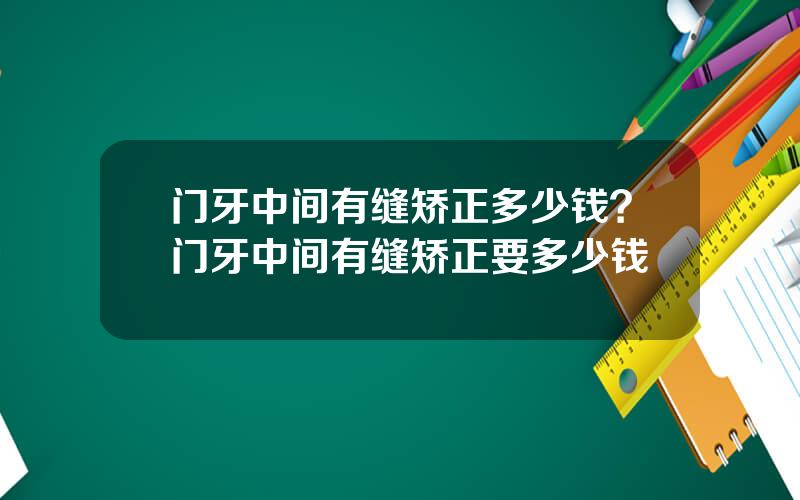 门牙中间有缝矫正多少钱？门牙中间有缝矫正要多少钱