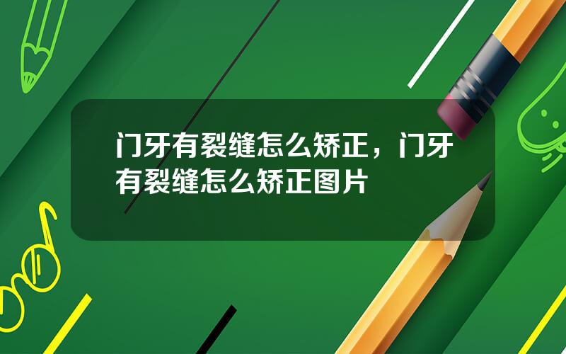门牙有裂缝怎么矫正，门牙有裂缝怎么矫正图片