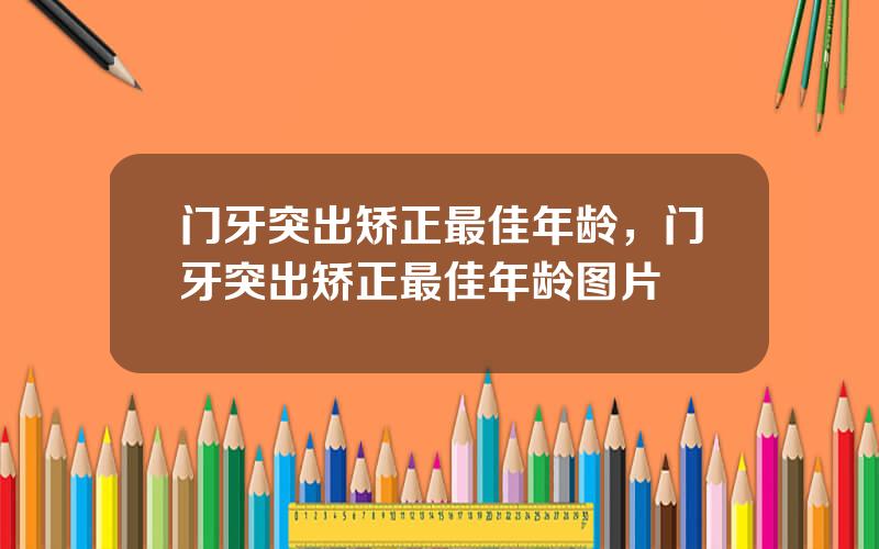 门牙突出矫正最佳年龄，门牙突出矫正最佳年龄图片