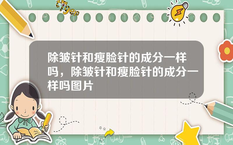 除皱针和瘦脸针的成分一样吗，除皱针和瘦脸针的成分一样吗图片