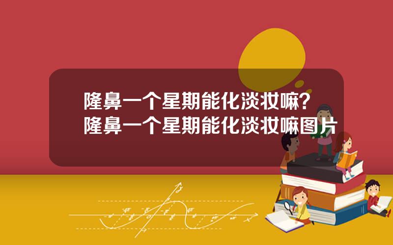 隆鼻一个星期能化淡妆嘛？隆鼻一个星期能化淡妆嘛图片