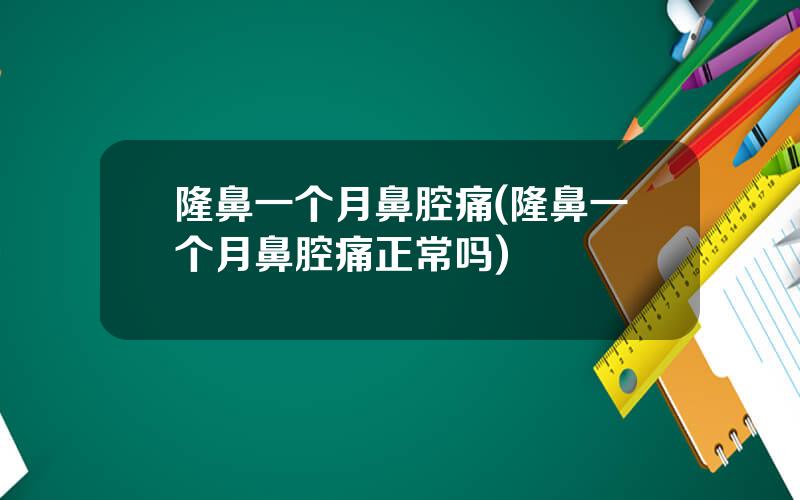 隆鼻一个月鼻腔痛(隆鼻一个月鼻腔痛正常吗)