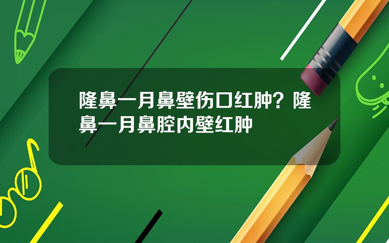 隆鼻一月鼻壁伤口红肿？隆鼻一月鼻腔内壁红肿