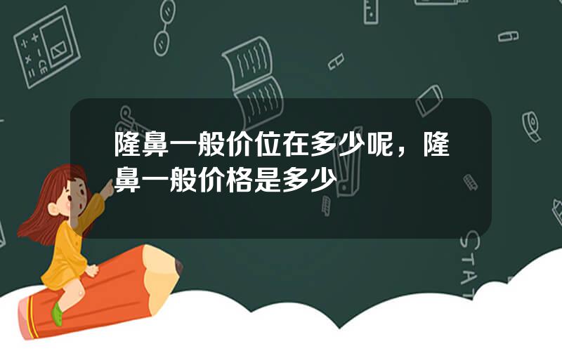 隆鼻一般价位在多少呢，隆鼻一般价格是多少