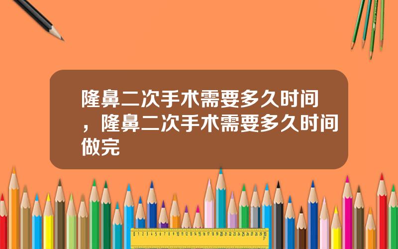 隆鼻二次手术需要多久时间，隆鼻二次手术需要多久时间做完