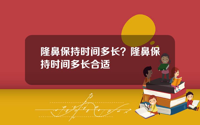 隆鼻保持时间多长？隆鼻保持时间多长合适