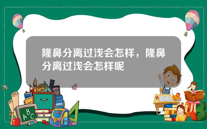 隆鼻分离过浅会怎样，隆鼻分离过浅会怎样呢