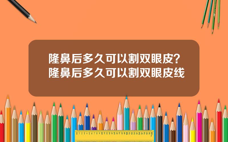 隆鼻后多久可以割双眼皮？隆鼻后多久可以割双眼皮线