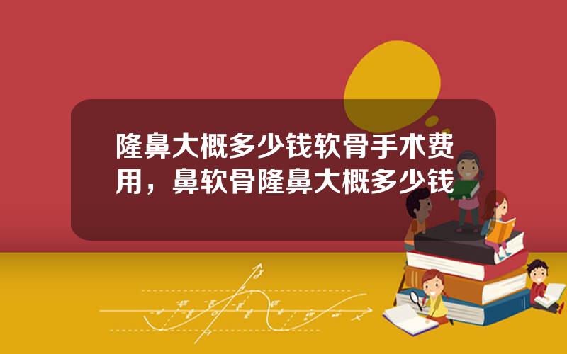隆鼻大概多少钱软骨手术费用，鼻软骨隆鼻大概多少钱
