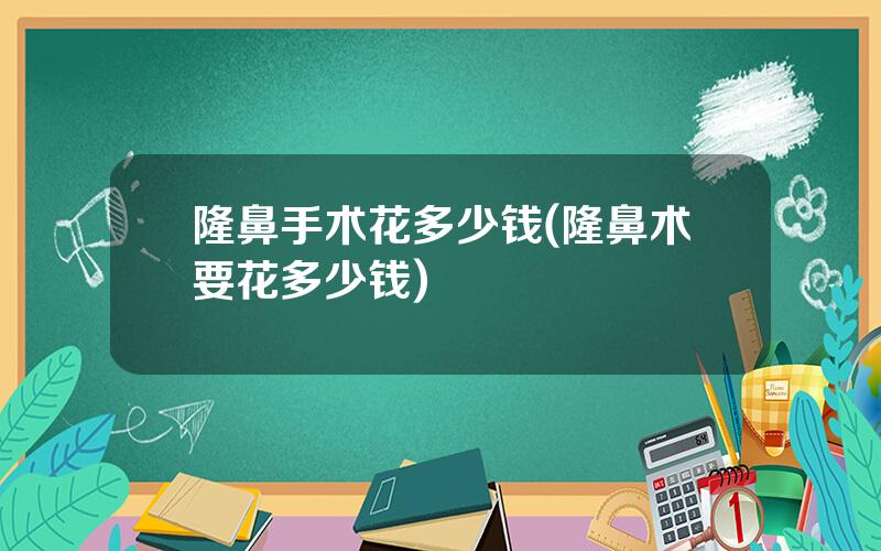 隆鼻手术花多少钱(隆鼻术要花多少钱)
