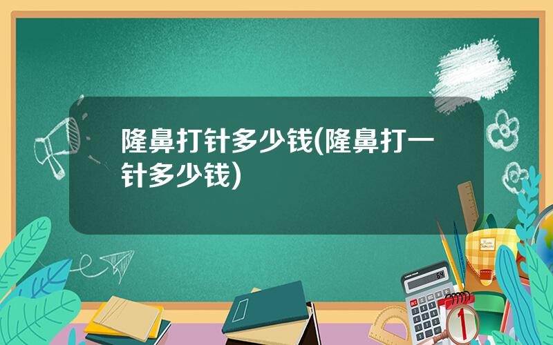 隆鼻打针多少钱(隆鼻打一针多少钱)