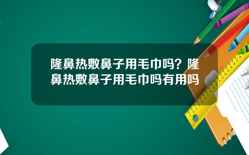 隆鼻热敷鼻子用毛巾吗？隆鼻热敷鼻子用毛巾吗有用吗