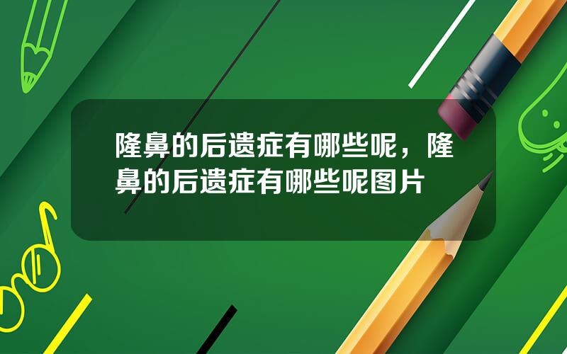隆鼻的后遗症有哪些呢，隆鼻的后遗症有哪些呢图片