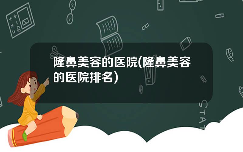隆鼻美容的医院(隆鼻美容的医院排名)