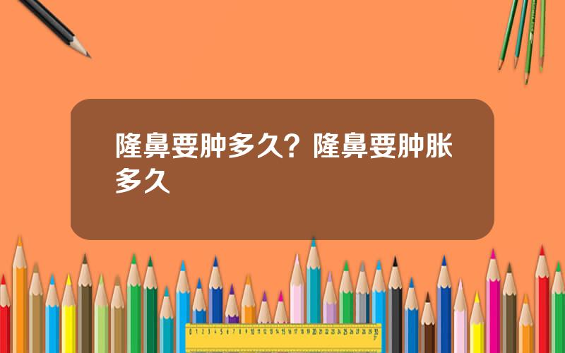 隆鼻要肿多久？隆鼻要肿胀多久