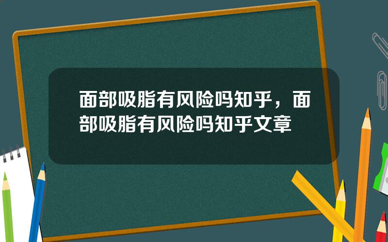 面部吸脂有风险吗知乎，面部吸脂有风险吗知乎文章