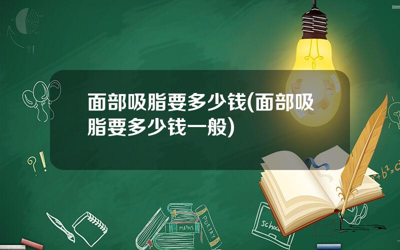 面部吸脂要多少钱(面部吸脂要多少钱一般)