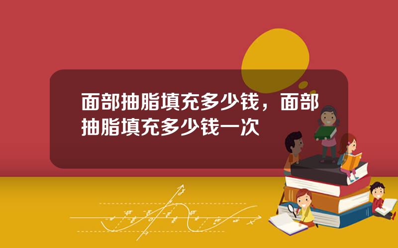 面部抽脂填充多少钱，面部抽脂填充多少钱一次