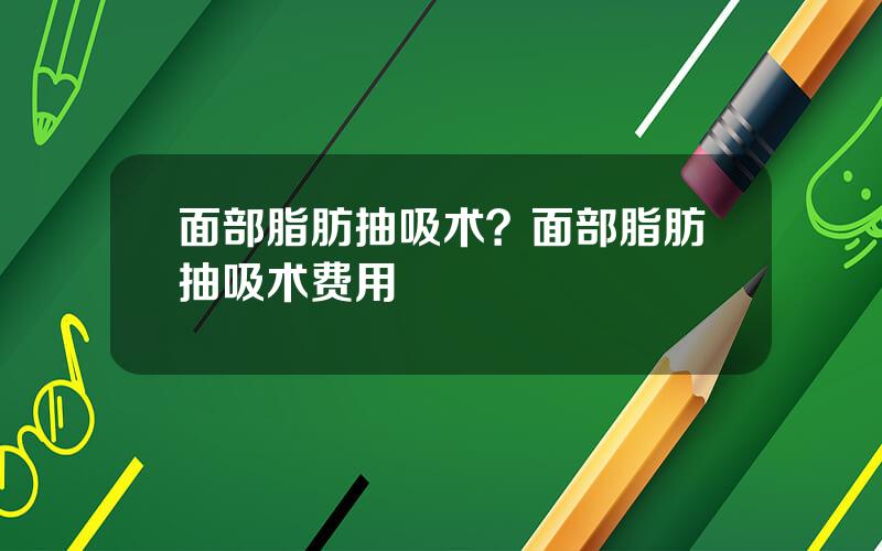 面部脂肪抽吸术？面部脂肪抽吸术费用