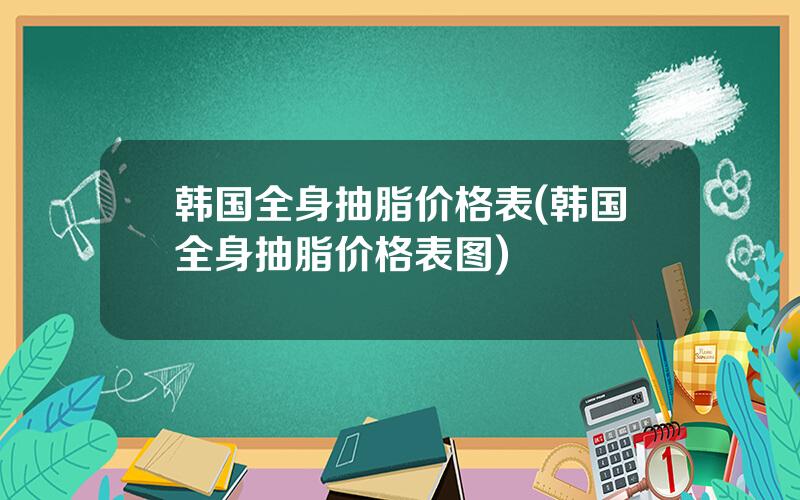 韩国全身抽脂价格表(韩国全身抽脂价格表图)