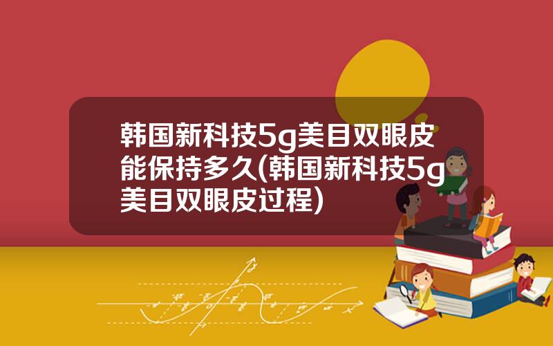 韩国新科技5g美目双眼皮能保持多久(韩国新科技5g美目双眼皮过程)
