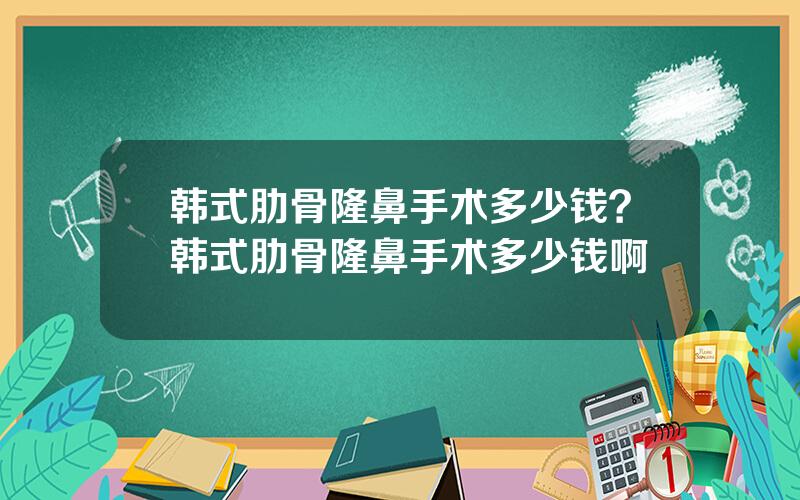 韩式肋骨隆鼻手术多少钱？韩式肋骨隆鼻手术多少钱啊
